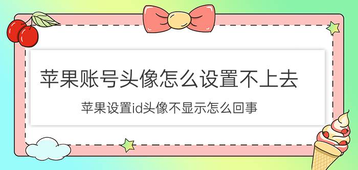 苹果账号头像怎么设置不上去 苹果设置id头像不显示怎么回事？